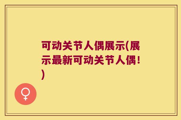 可动关节人偶展示(展示最新可动关节人偶!)