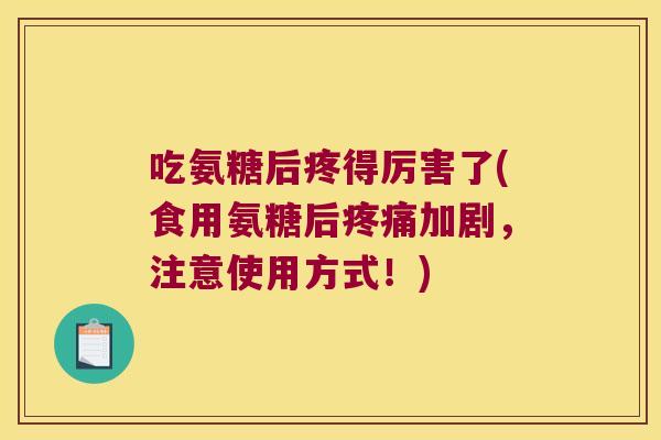 吃氨糖后疼得厉害了(食用氨糖后疼痛加剧，注意使用方式！)