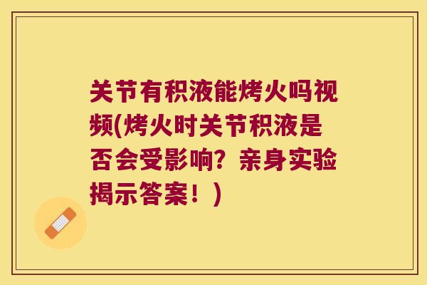 关节有积液能烤火吗视频(烤火时关节积液是否会受影响?亲身实验揭示答案!)