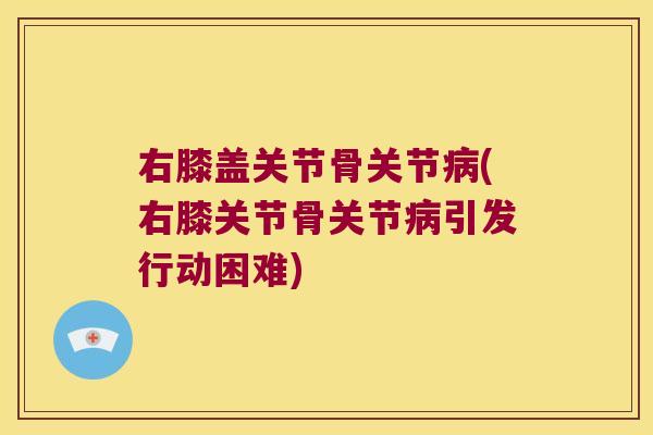 右膝盖关节骨关节病(右膝关节骨关节病引发行动困难)