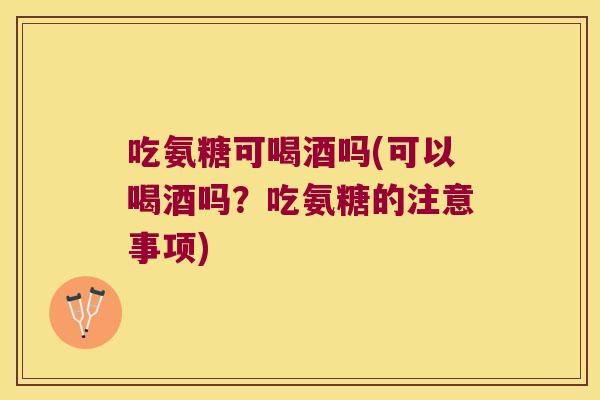 吃氨糖可喝酒吗(可以喝酒吗?吃氨糖的注意事项)