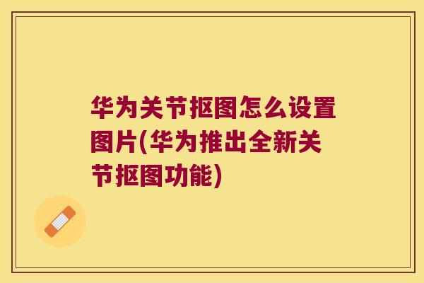 华为关节抠图怎么设置图片(华为推出全新关节抠图功能)
