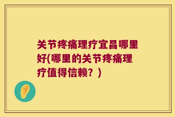 关节疼痛理疗宜昌哪里好(哪里的关节疼痛理疗值得信赖?)
