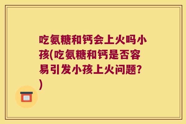 吃氨糖和钙会上火吗小孩(吃氨糖和钙是否容易引发小孩上火问题?)