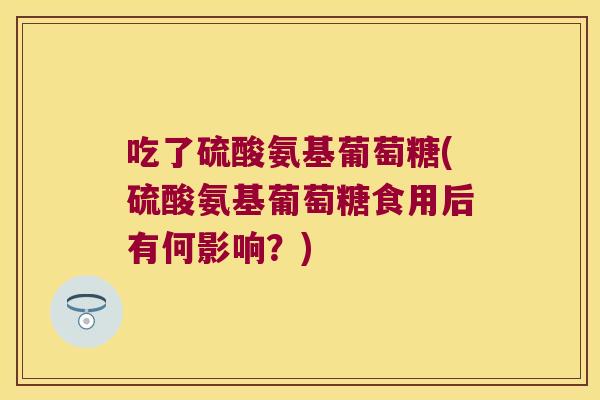 吃了硫酸氨基葡萄糖(硫酸氨基葡萄糖食用后有何影响?)