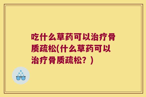 吃什么草药可以治疗骨质疏松(什么草药可以治疗骨质疏松?)