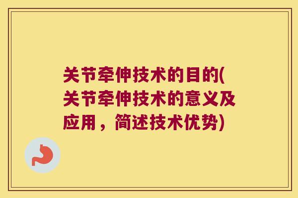 关节牵伸技术的目的(关节牵伸技术的意义及应用,简述技术优势)