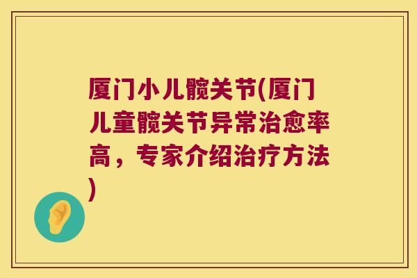 厦门小儿髋关节(厦门儿童髋关节异常治愈率高,专家介绍治疗方法)