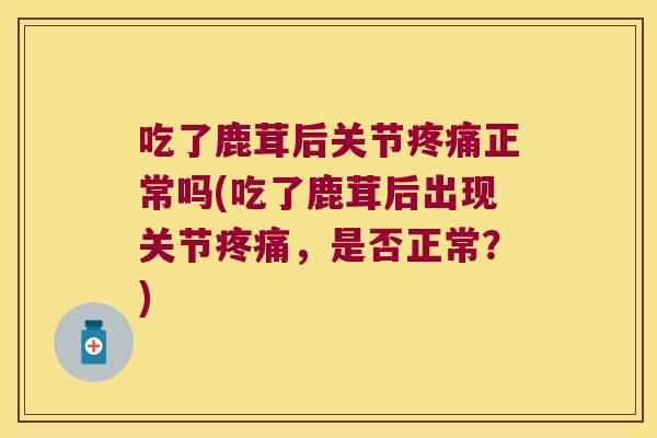 吃了鹿茸后关节疼痛正常吗(吃了鹿茸后出现关节疼痛,是否正常?)