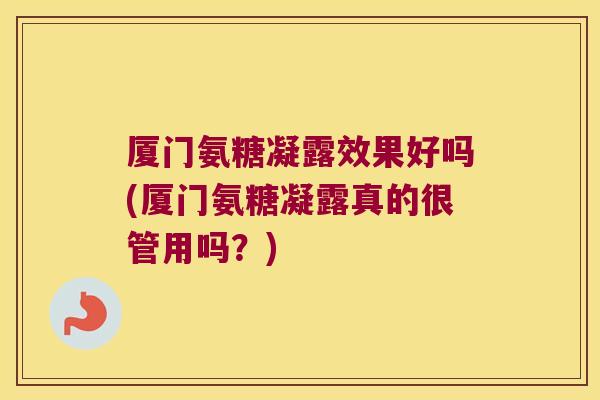 厦门氨糖凝露效果好吗(厦门氨糖凝露真的很管用吗?)