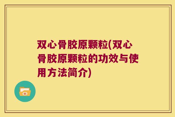 双心骨胶原颗粒(双心骨胶原颗粒的功效与使用方法简介)