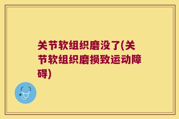 关节软组织磨没了(关节软组织磨损致运动障碍)
