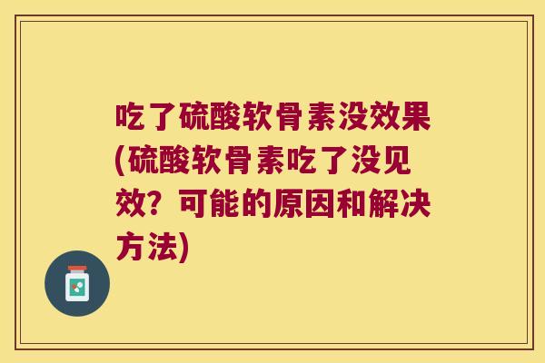 吃了硫酸软骨素没效果(硫酸软骨素吃了没见效？可能的原因和解决方法)
