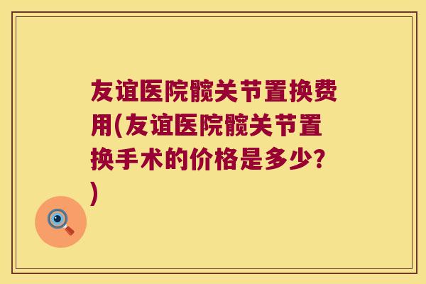 友谊医院髋关节置换费用(友谊医院髋关节置换手术的价格是多少?)