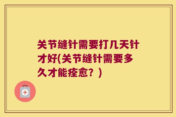 关节缝针需要打几天针才好(关节缝针需要多久才能痊愈?)