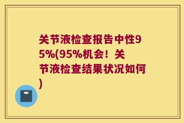 关节液检查报告中性95%(95%机会！关节液检查结果状况如何)