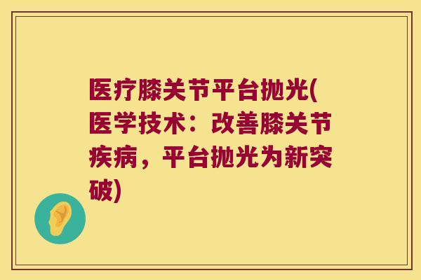 医疗膝关节平台抛光(医学技术:改善膝关节疾病,平台抛光为新突破)