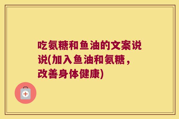 吃氨糖和鱼油的文案说说(加入鱼油和氨糖,改善身体健康)