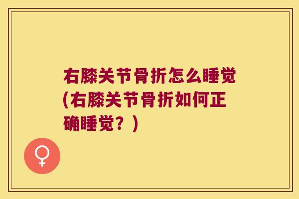 右膝关节骨折怎么睡觉(右膝关节骨折如何正确睡觉?)