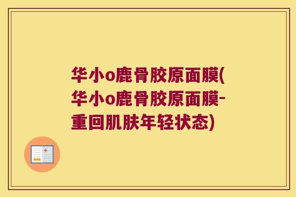 华小o鹿骨胶原面膜(华小o鹿骨胶原面膜-重回年轻状态) 华小o鹿骨胶原面膜(华小o鹿骨胶原面膜-重回年轻状态)