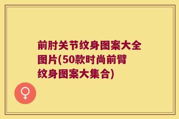 前肘关节纹身图案大全图片(50款时尚前臂纹身图案大集合)