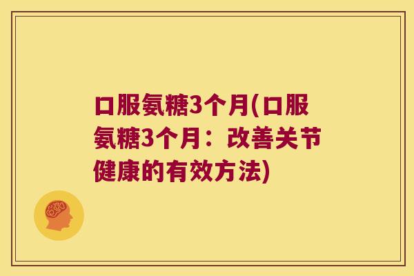 口服氨糖3个月(口服氨糖3个月:改善关节健康的有效方法)
