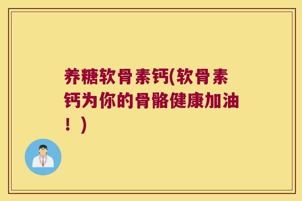养糖软骨素钙(软骨素钙为你的骨骼健康加油!)
