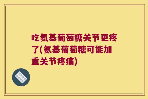 吃氨基葡萄糖关节更疼了(氨基葡萄糖可能加重关节疼痛)
