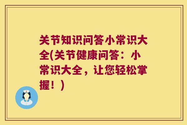 关节知识问答小常识大全(关节健康问答:小常识大全,让您轻松掌握!)