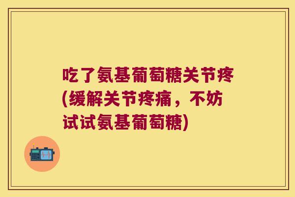 吃了氨基葡萄糖关节疼(缓解关节疼痛,不妨试试氨基葡萄糖)