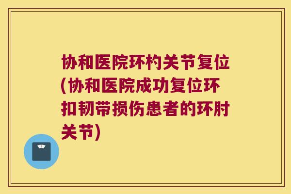 协和医院环杓关节复位(协和医院成功复位环扣韧带损伤患者的环肘关节)