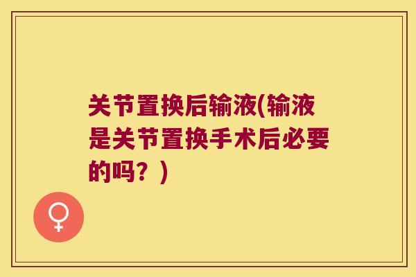 关节置换后输液(输液是关节置换手术后必要的吗?)