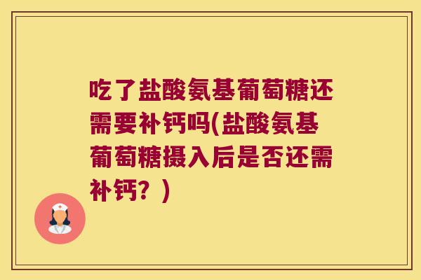 吃了盐酸氨基葡萄糖还需要补钙吗(盐酸氨基葡萄糖摄入后是否还需补钙?)