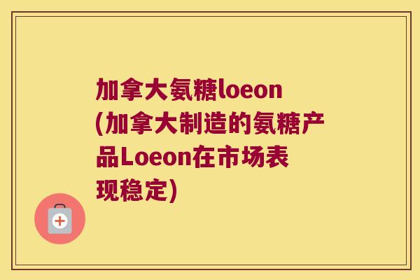 加拿大氨糖loeon(加拿大制造的氨糖产品Loeon在市场表现稳定)
