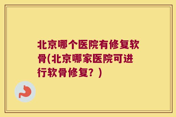 北京哪个医院有修复软骨(北京哪家医院可进行软骨修复?)
