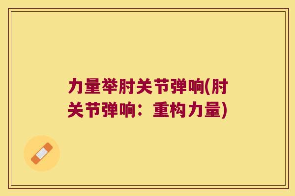 力量举肘关节弹响(肘关节弹响:重构力量)