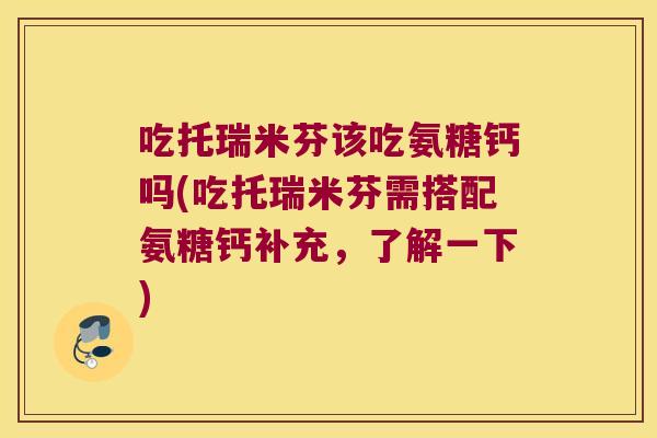 吃托瑞米芬该吃氨糖钙吗(吃托瑞米芬需搭配氨糖钙补充,了解一下)