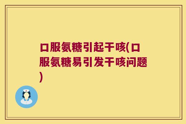 口服氨糖引起干咳(口服氨糖易引发干咳问题)