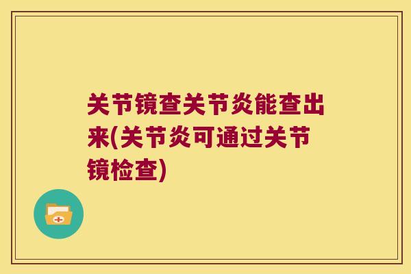 关节镜查关节炎能查出来(关节炎可通过关节镜检查)