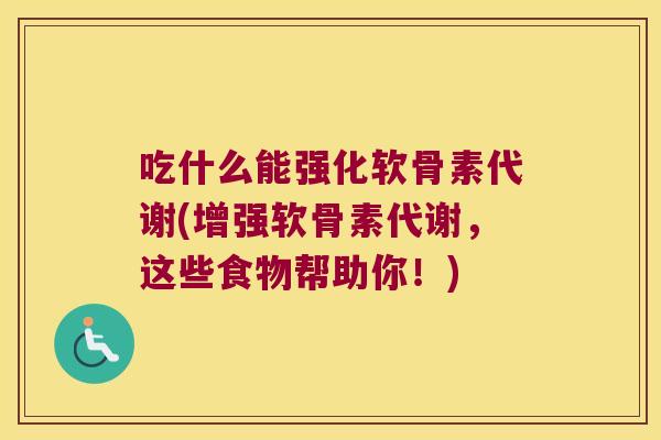 吃什么能强化软骨素代谢(增强软骨素代谢,这些食物帮助你!)
