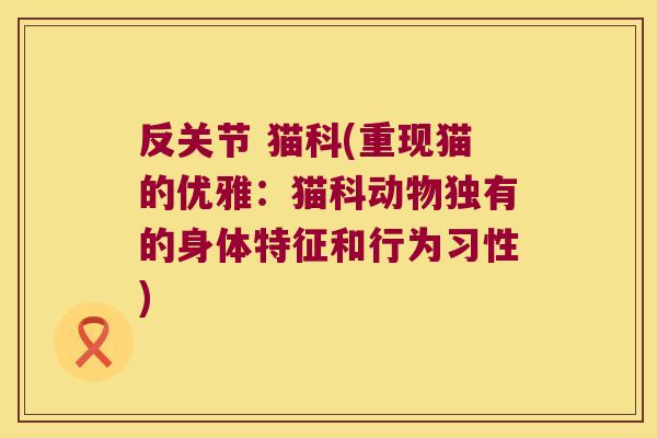 反关节 猫科(重现猫的优雅:猫科动物独有的身体特征和行为习性)