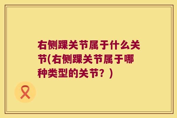 右侧踝关节属于什么关节(右侧踝关节属于哪种类型的关节?)