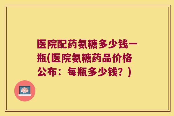 医院配药氨糖多少钱一瓶(医院氨糖药品价格公布:每瓶多少钱?)