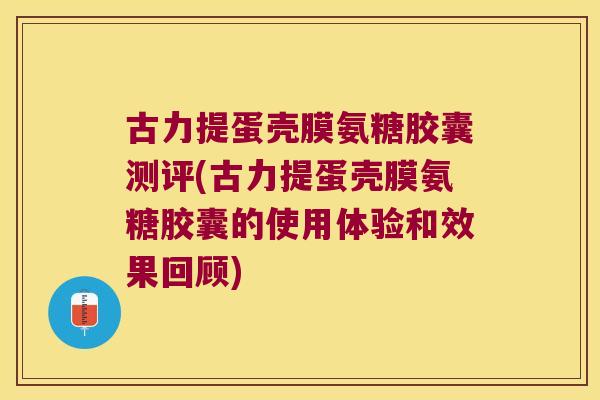 古力提蛋壳膜氨糖胶囊测评(古力提蛋壳膜氨糖胶囊的使用体验和效果回顾) 古力提蛋壳膜氨糖胶囊测评(古力提蛋壳膜氨糖胶囊的使用体验和效果回顾)