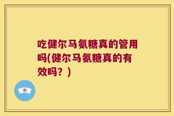 吃健尔马氨糖真的管用吗(健尔马氨糖真的有效吗?)