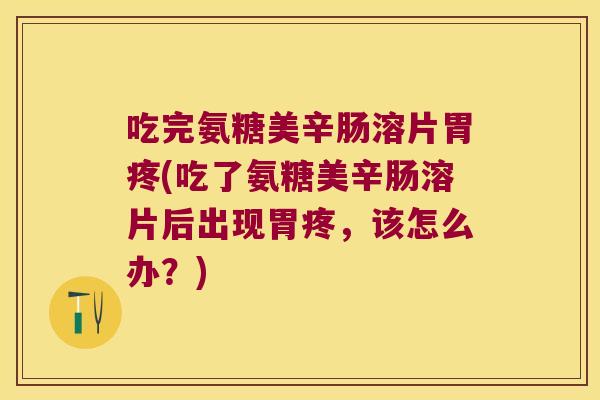 吃完氨糖美辛肠溶片胃疼(吃了氨糖美辛肠溶片后出现胃疼,该怎么办?)