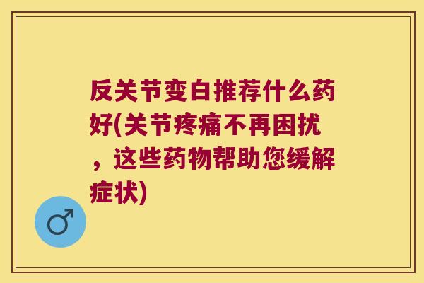 反关节变白推荐什么药好(关节疼痛不再困扰,这些药物帮助您缓解症状)