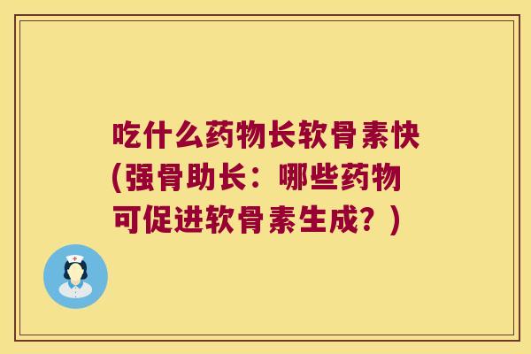 吃什么药物长软骨素快(强骨助长:哪些药物可促进软骨素生成?)