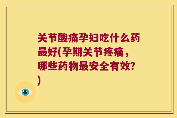 关节酸痛孕妇吃什么药最好(孕期关节疼痛,哪些药物最安全有效?)