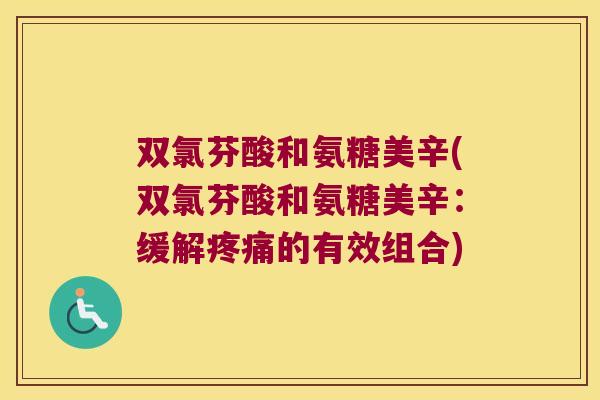 双氯芬酸和氨糖美辛(双氯芬酸和氨糖美辛:缓解疼痛的有效组合)
